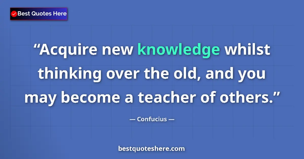 Quote by Confucius: Acquire new knowledge whilst thinking over the old, and you may become a teacher of others....