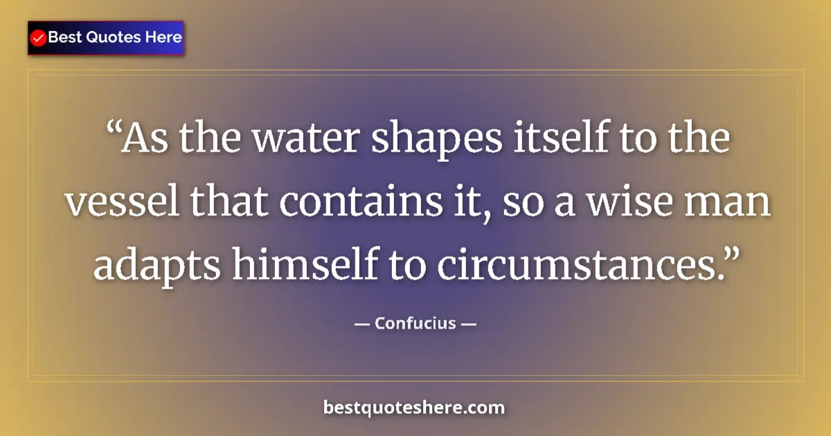 Quote by Confucius: As the water shapes itself to the vessel that contains it, so a wise man adapts himself to circumsta...