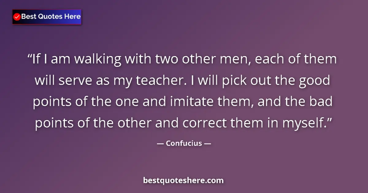 Quote by Confucius: If I am walking with two other men, each of them will serve as my teacher. I will pick out the good ...