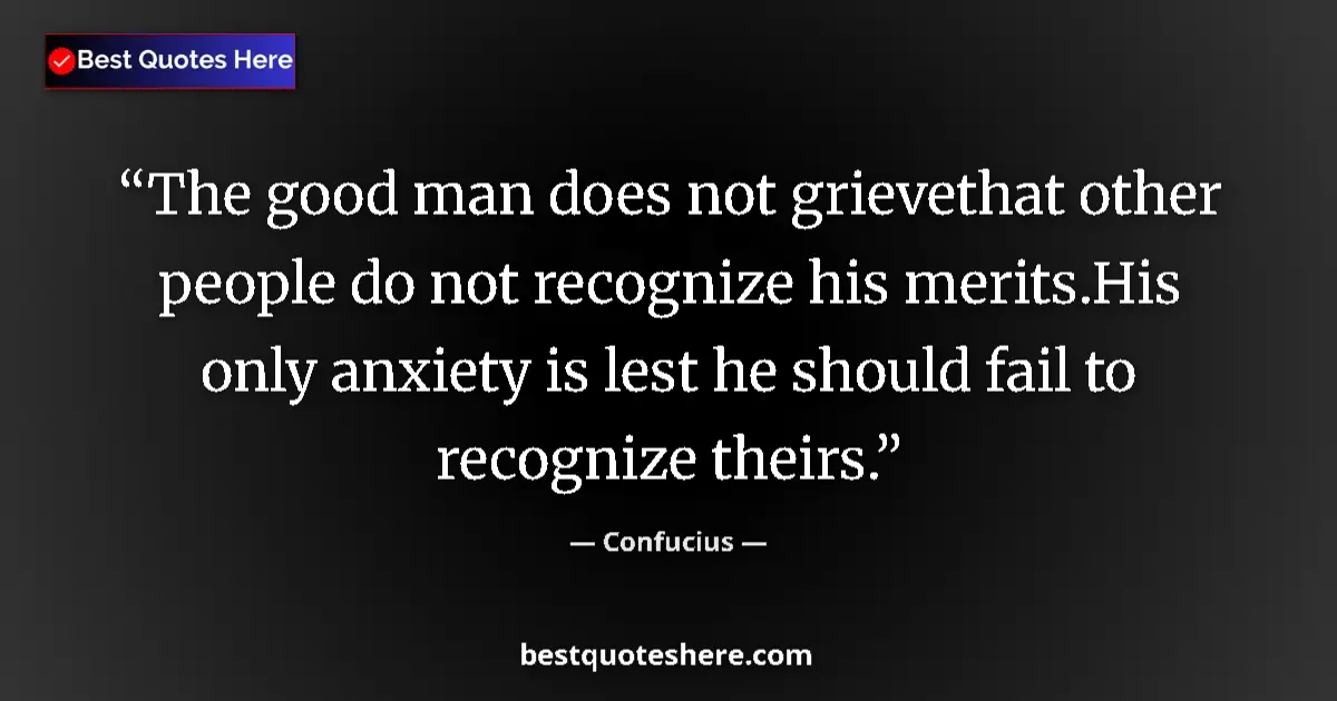 Quote by Confucius: The good man does not grievethat other people do not recognize his merits.His only anxiety is lest h...