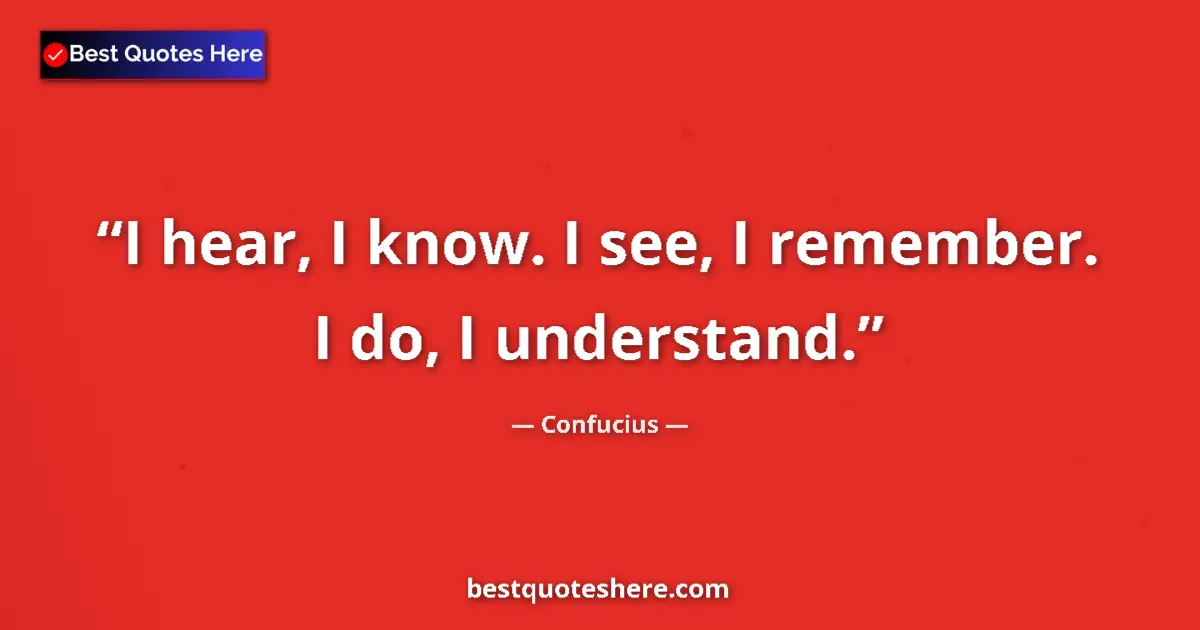 Quote by Confucius: I hear, I know. I see, I remember. I do, I understand....