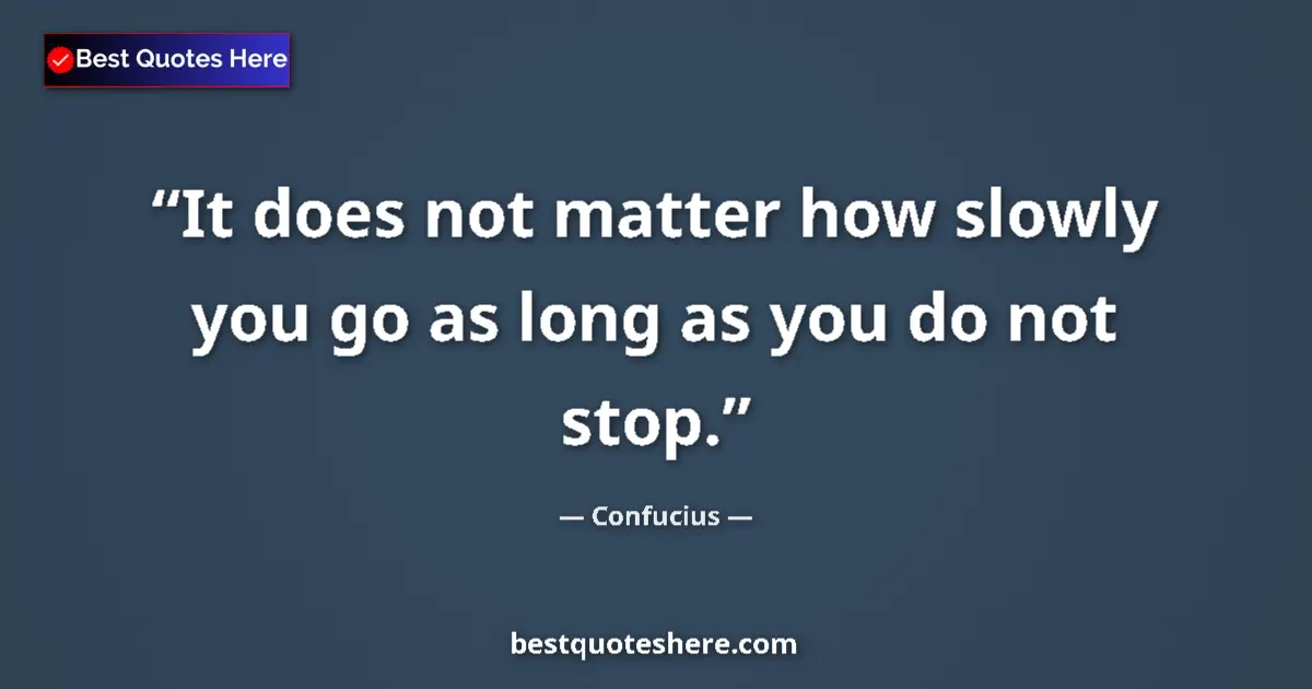 Quote by Confucius: It does not matter how slowly you go as long as you do not stop....