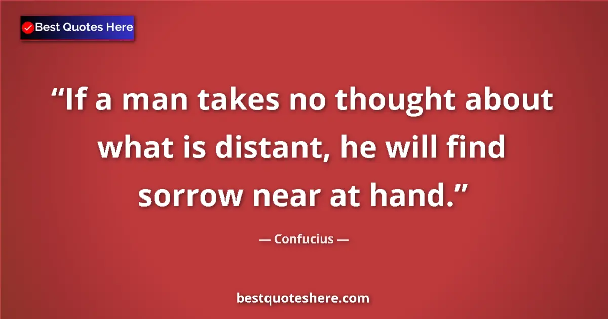 Quote by Confucius: If a man takes no thought about what is distant, he will find sorrow near at hand....