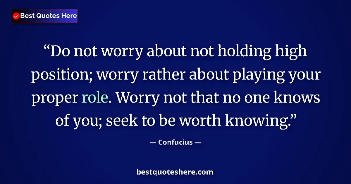 Quote by Confucius: Do not worry about not holding high position; worry rather about playing your proper role. Worry not...