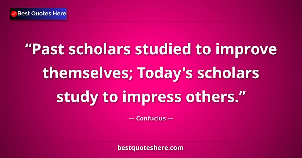 Quote by Confucius: Past scholars studied to improve themselves; Today's scholars study to impress others....