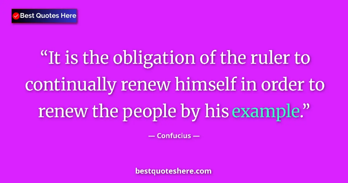Quote by Confucius: It is the obligation of the ruler to continually renew himself in order to renew the people by his e...