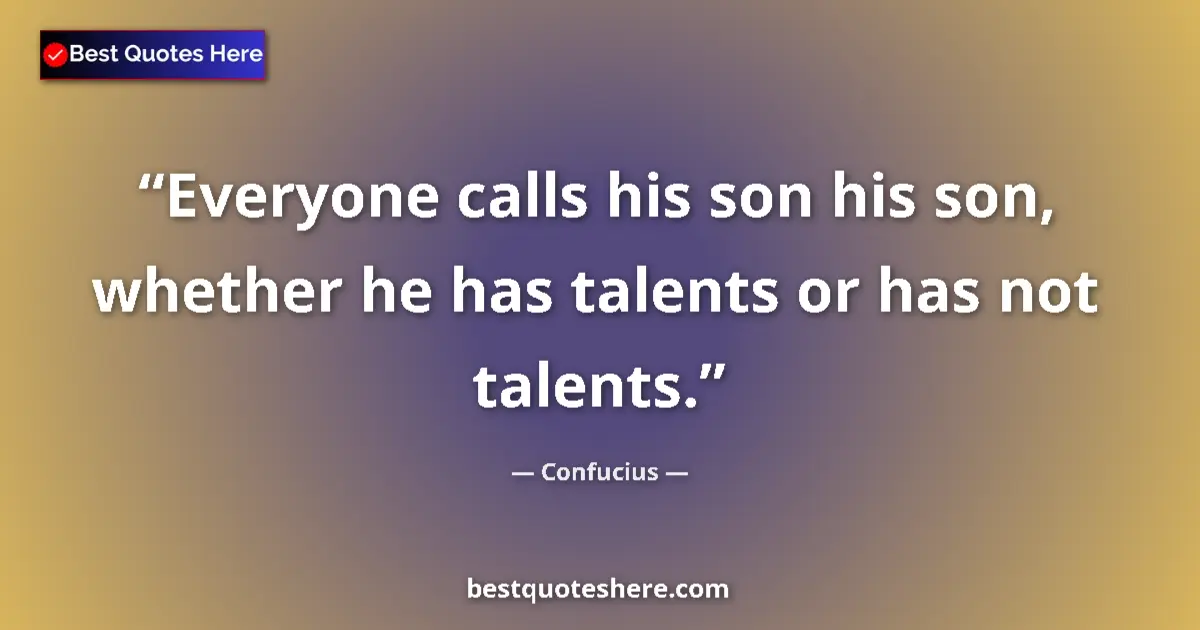 Quote by Confucius: Everyone calls his son his son, whether he has talents or has not talents....