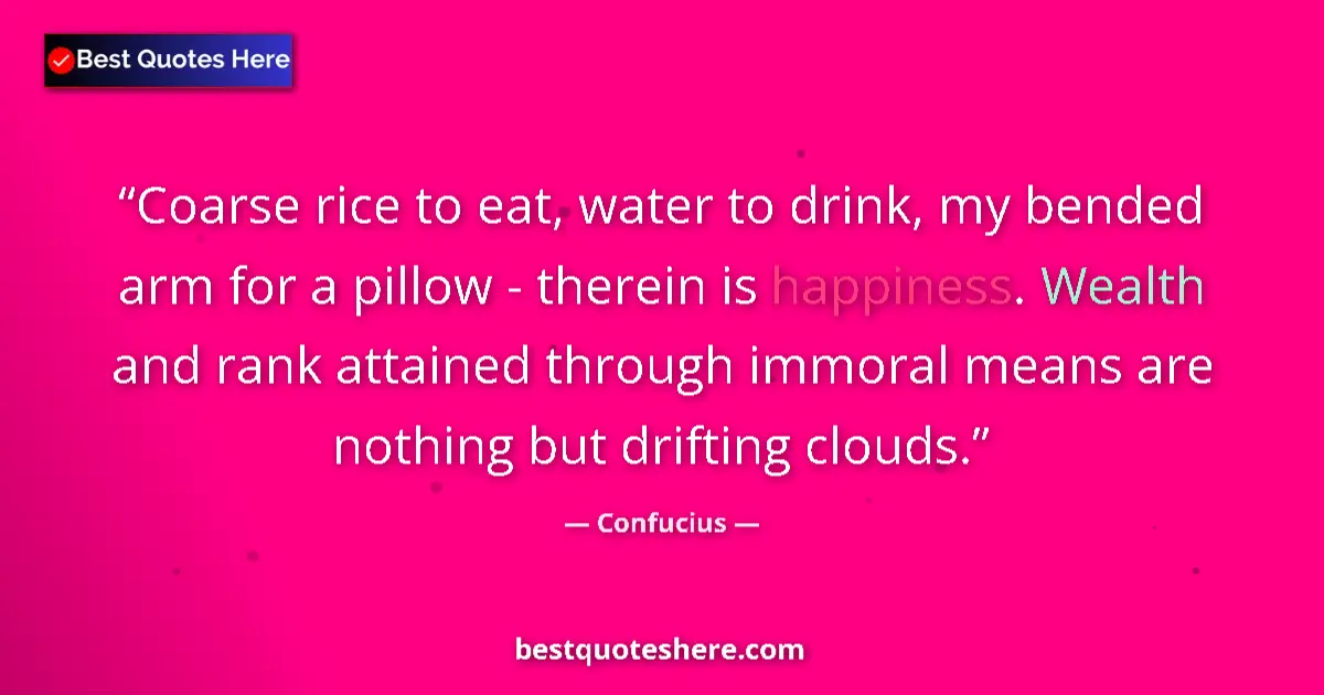 Image for the quote by Confucius: Coarse rice to eat, water to drink, my bended arm for a pillow - therein is happiness. Wealth and ra...