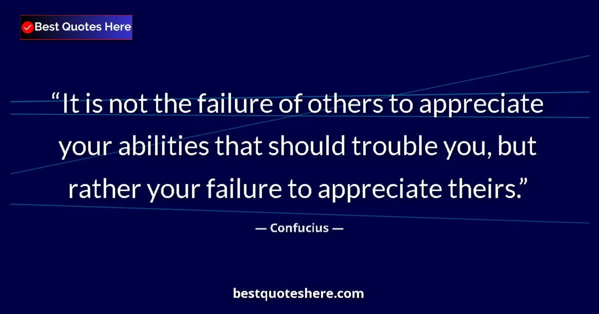 Quote by Confucius: It is not the failure of others to appreciate your abilities that should trouble you, but rather you...