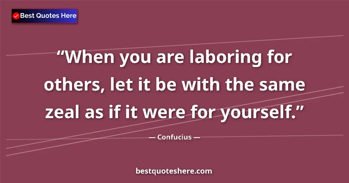 Quote by Confucius: When you are laboring for others, let it be with the same zeal as if it were for yourself....