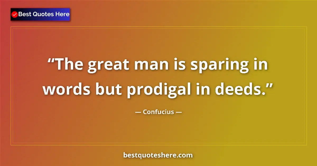 Quote by Confucius: The great man is sparing in words but prodigal in deeds....