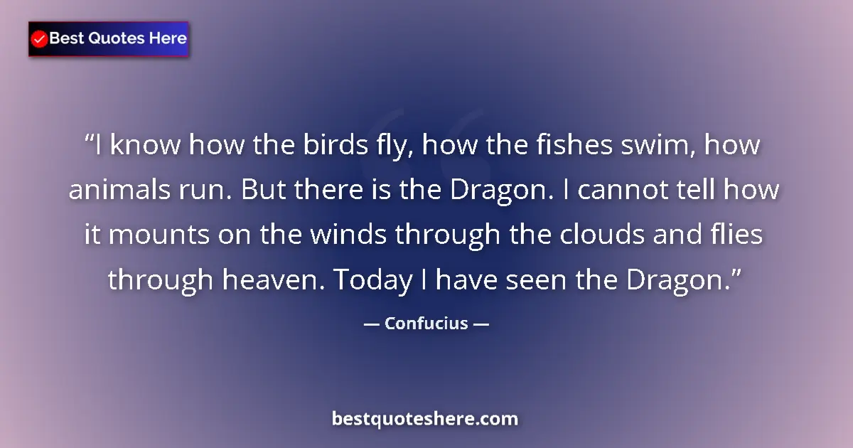 Quote by Confucius: I know how the birds fly, how the fishes swim, how animals run. But there is the Dragon. I cannot te...