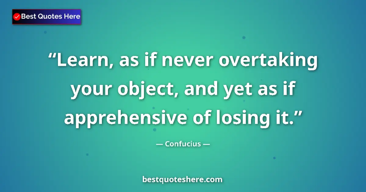 Quote by Confucius: Learn, as if never overtaking your object, and yet as if apprehensive of losing it....