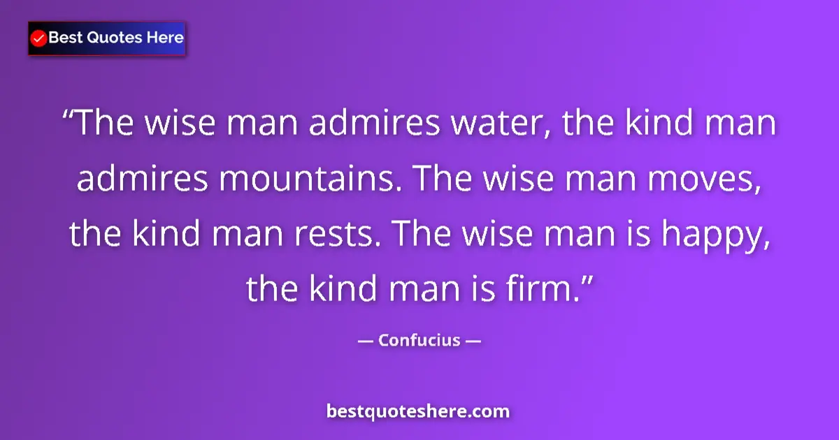 Quote by Confucius: The wise man admires water, the kind man admires mountains. The wise man moves, the kind man rests. ...