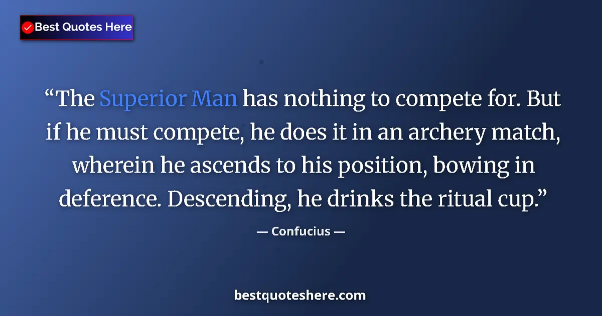 Quote by Confucius: The Superior Man has nothing to compete for. But if he must compete, he does it in an archery match,...