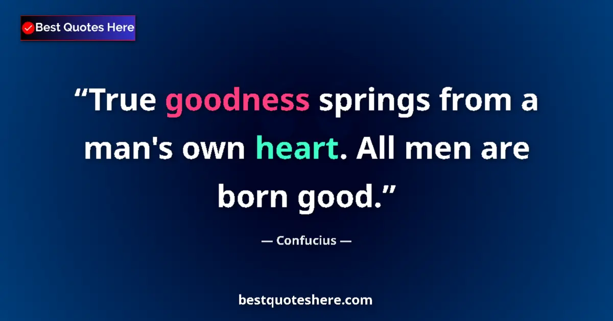 Quote by Confucius: True goodness springs from a man's own heart. All men are born good....