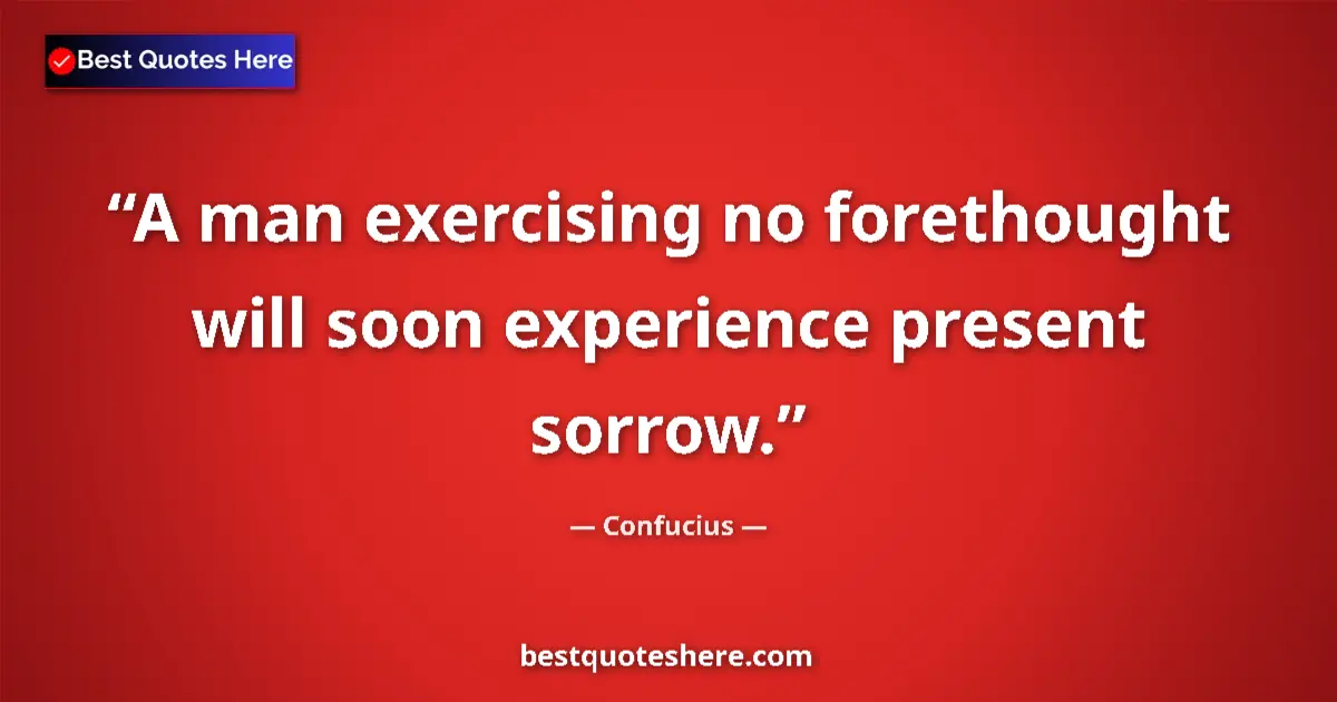 Quote by Confucius: A man exercising no forethought will soon experience present sorrow....