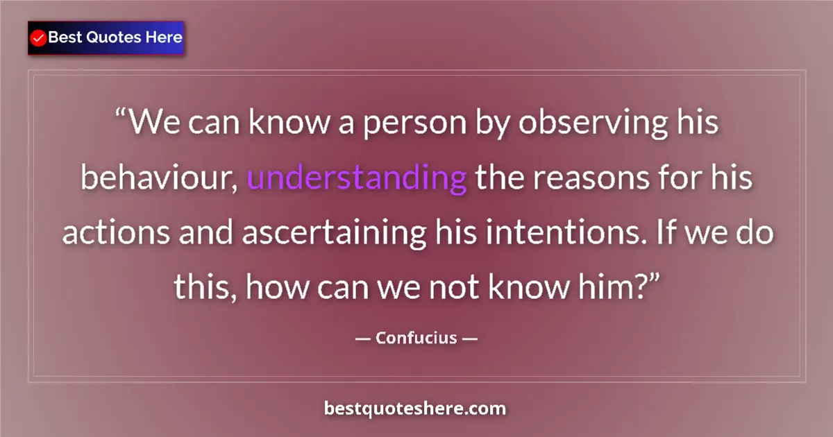 Quote by Confucius: We can know a person by observing his behaviour, understanding the reasons for his actions and ascer...