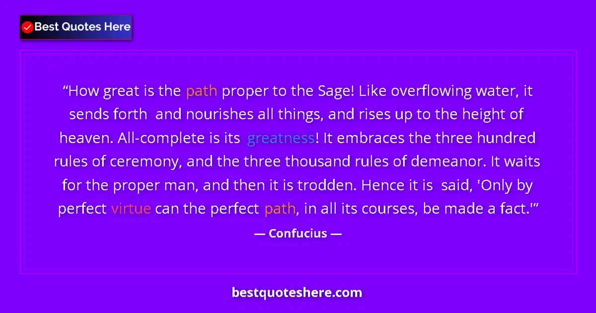 Quote by Confucius: How great is the path proper to the Sage! Like overflowing water, it sends forth  and nourishes all ...
