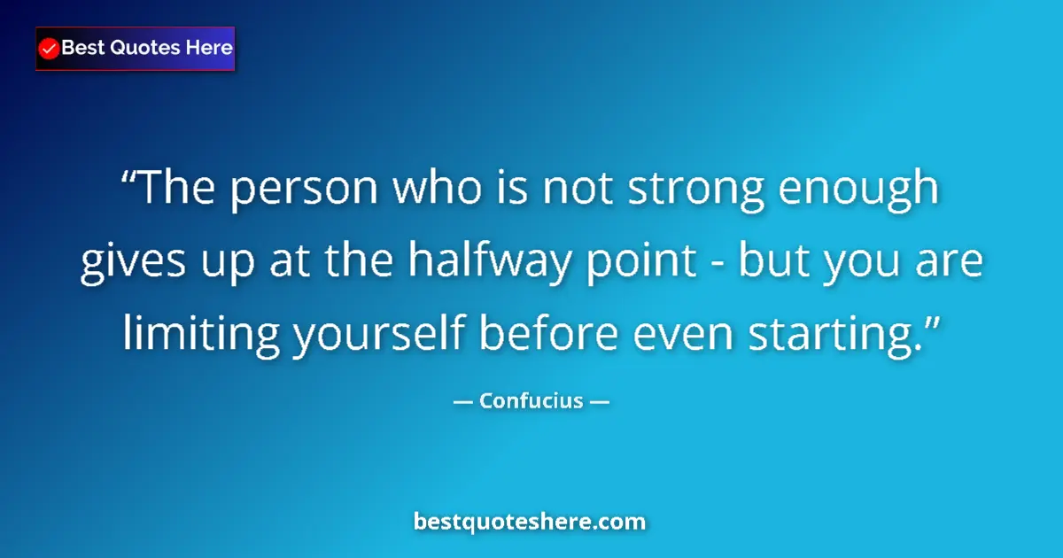 Quote by Confucius: The person who is not strong enough gives up at the halfway point - but you are limiting yourself be...