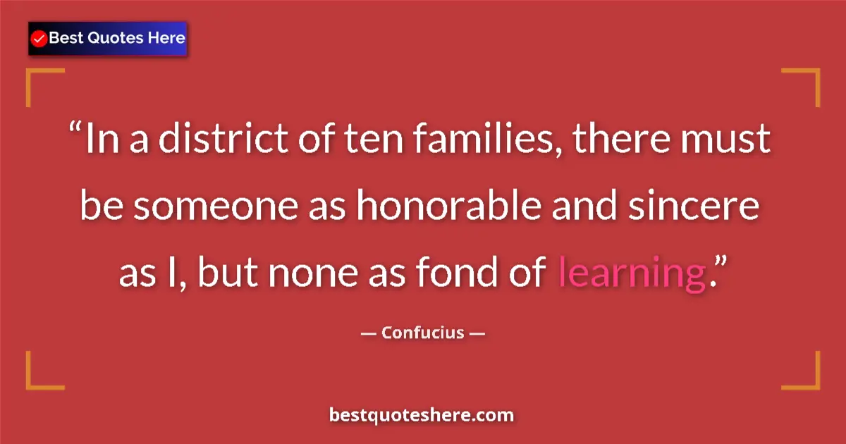 Quote by Confucius: In a district of ten families, there must be someone as honorable and sincere as I, but none as fond...