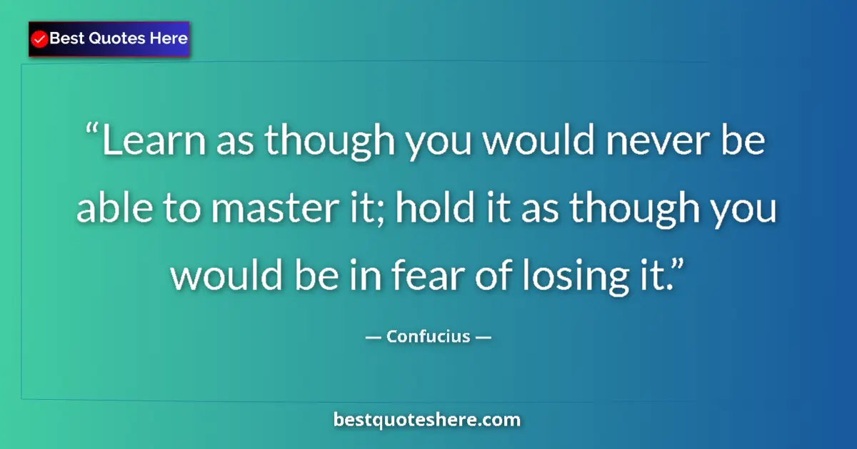 Quote by Confucius: Learn as though you would never be able to master it; hold it as though you would be in fear of losi...