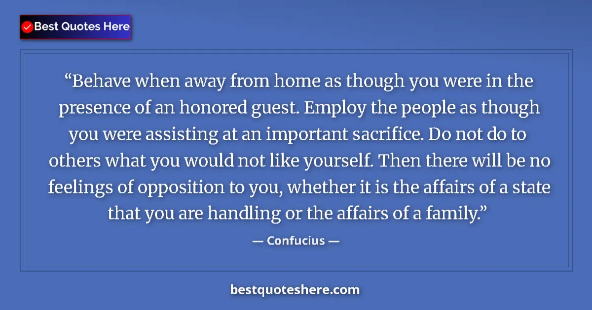 Quote by Confucius: Behave when away from home as though you were in the presence of an honored guest. Employ the people...