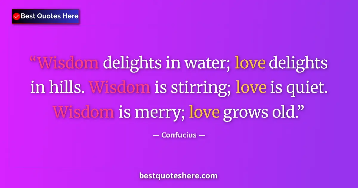Quote by Confucius: Wisdom delights in water; love delights in hills. Wisdom is stirring; love is quiet. Wisdom is merry...