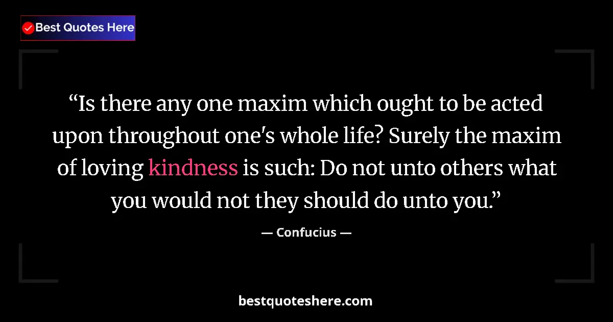 Quote by Confucius: Is there any one maxim which ought to be acted upon throughout one's whole life? Surely the maxim of...