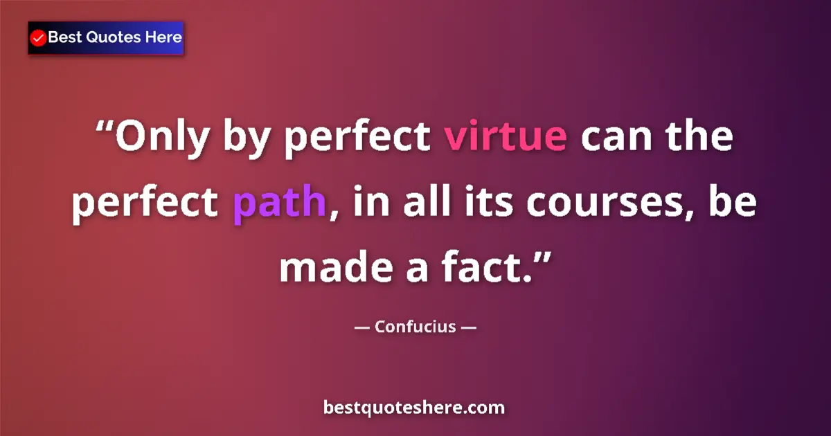 Quote by Confucius: Only by perfect virtue can the perfect path, in all its courses, be made a fact....