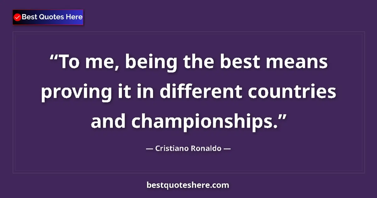 Quote by Cristiano Ronaldo: To me, being the best means proving it in different countries and championships....