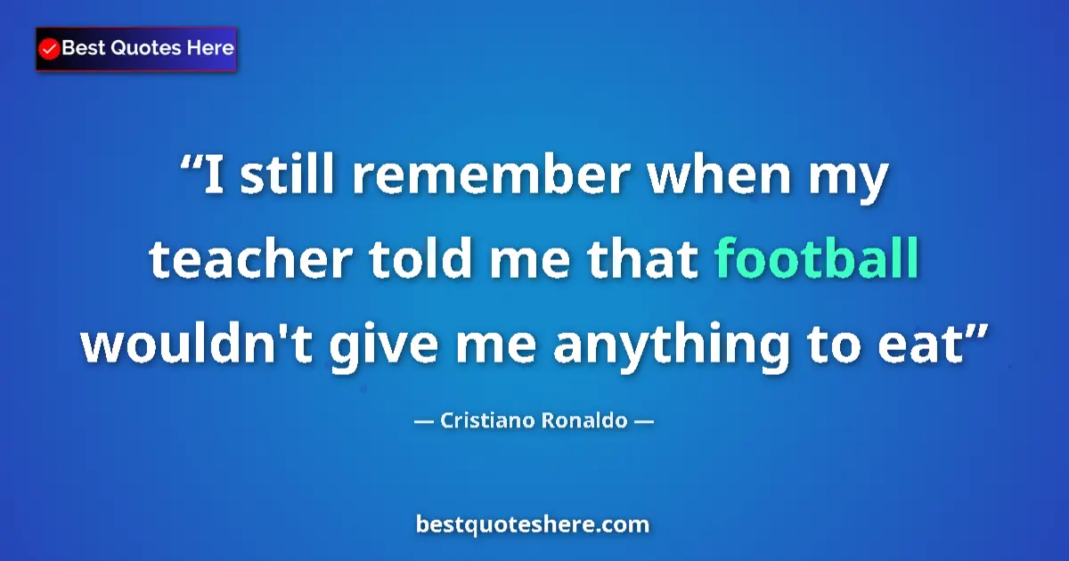 Quote by Cristiano Ronaldo: I still remember when my teacher told me that football wouldn't give me anything to eat...