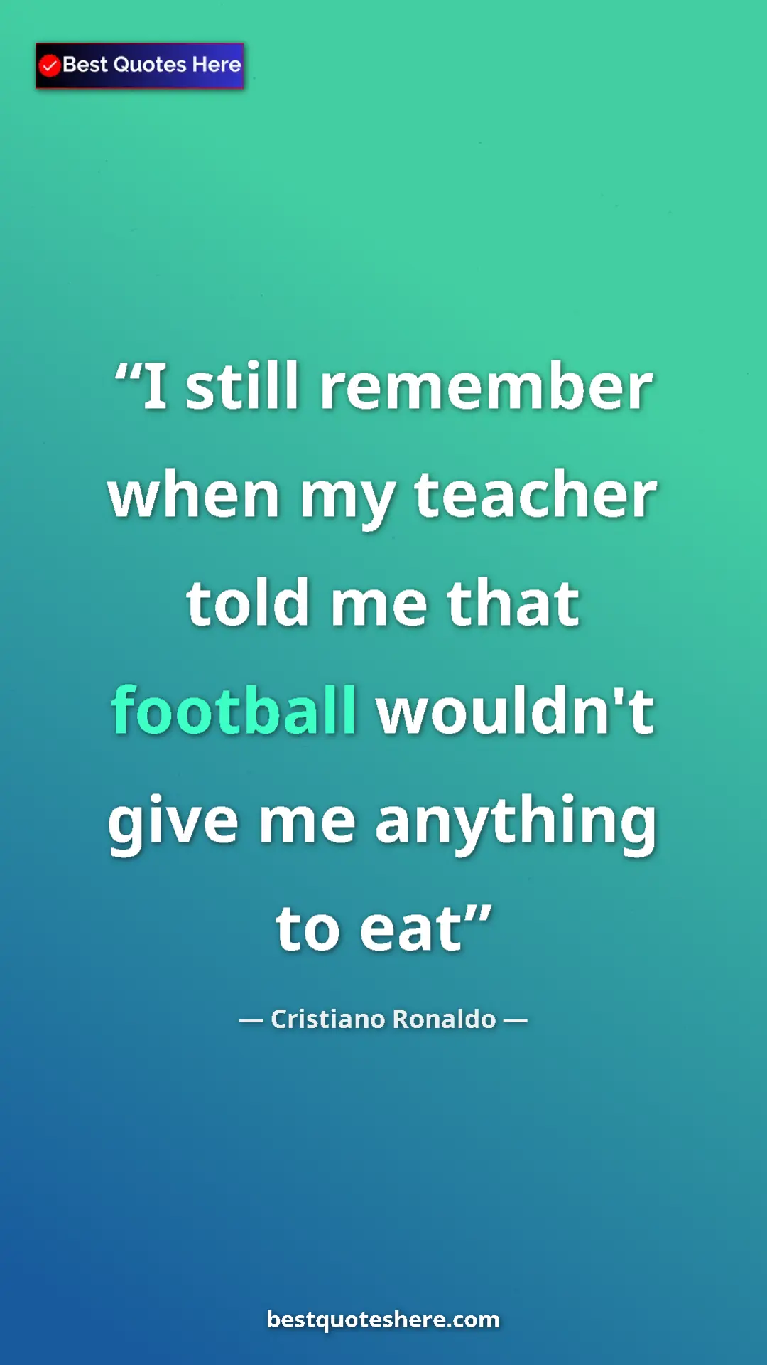 Cristiano Ronaldo Quote Card: "I still remember when my teacher told me that football..." Pinterest quote poster by Cristiano Ronaldo: "I still remember when my teacher told me that football..."