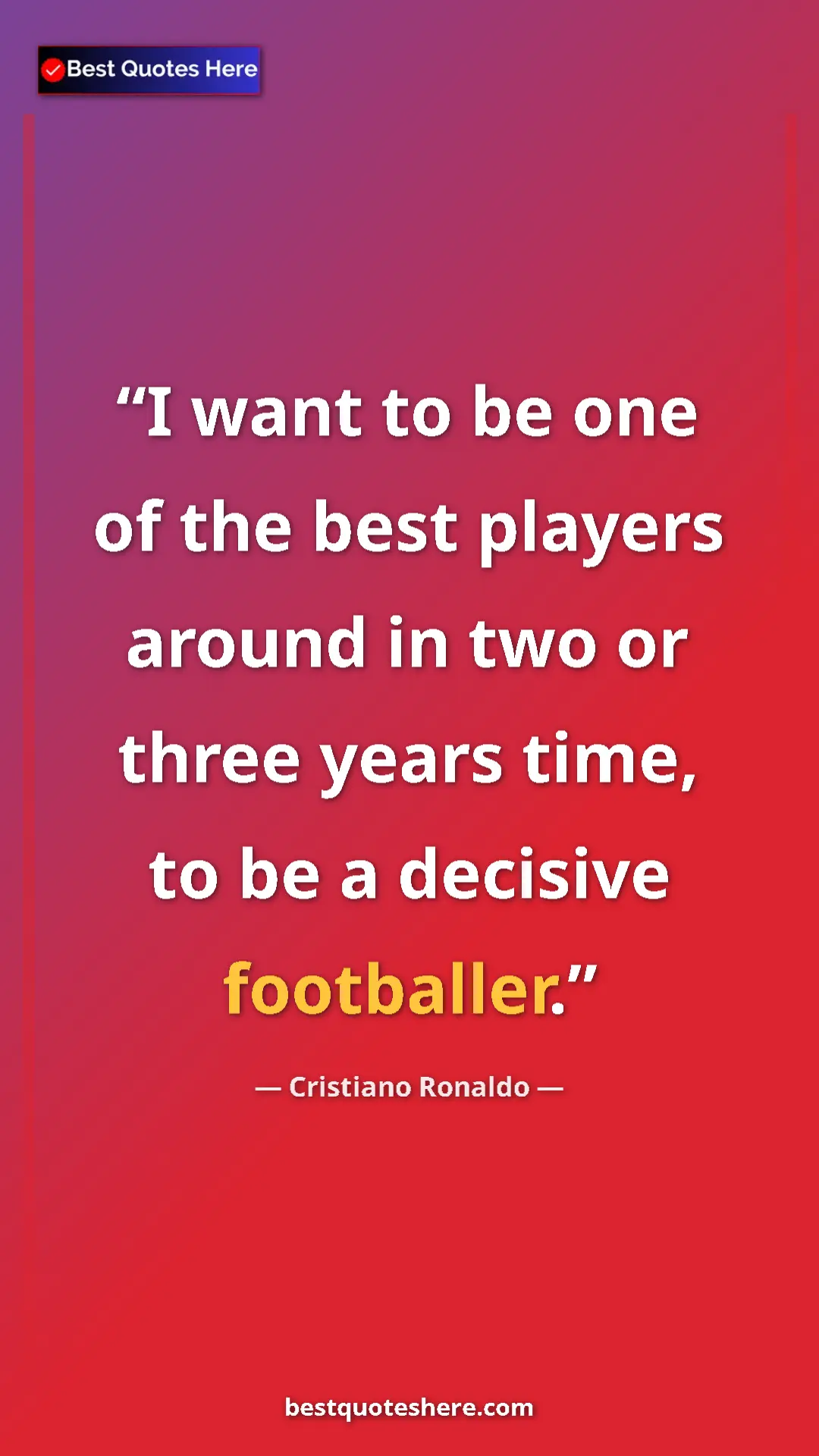 Cristiano Ronaldo Quote Card: "I want to be one of the best players around in two or three..." Pinterest quote poster by Cristiano Ronaldo: "I want to be one of the best players around in two or three..."