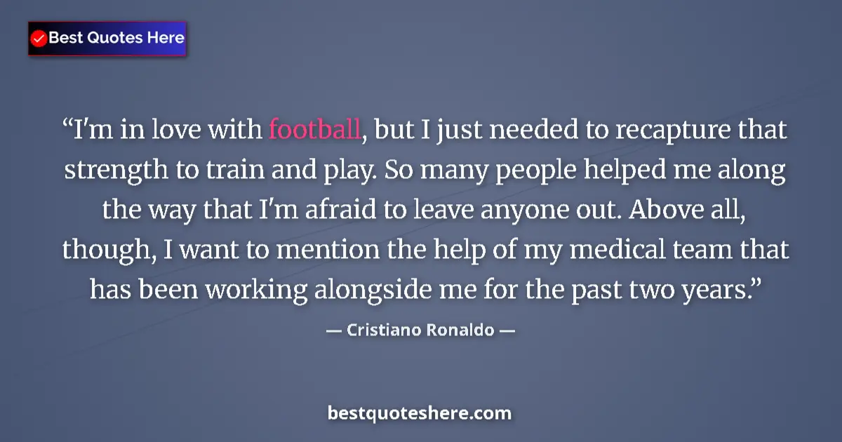 Quote by Cristiano Ronaldo: I'm in love with football, but I just needed to recapture that strength to train and play. So many p...