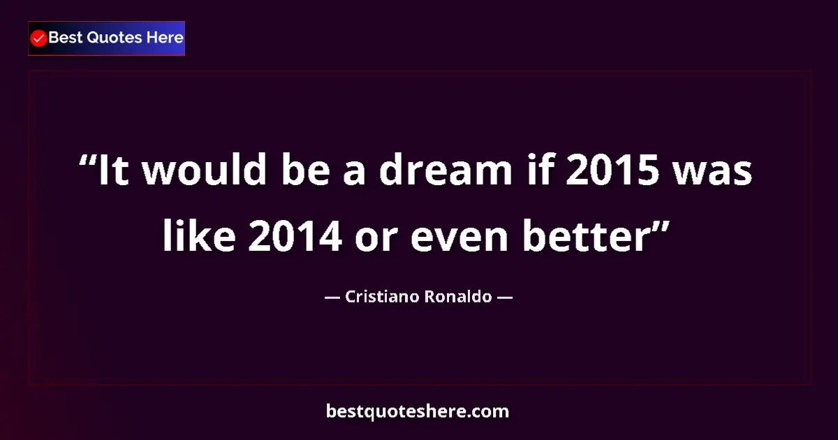 Quote by Cristiano Ronaldo: It would be a dream if 2015 was like 2014 or even better...