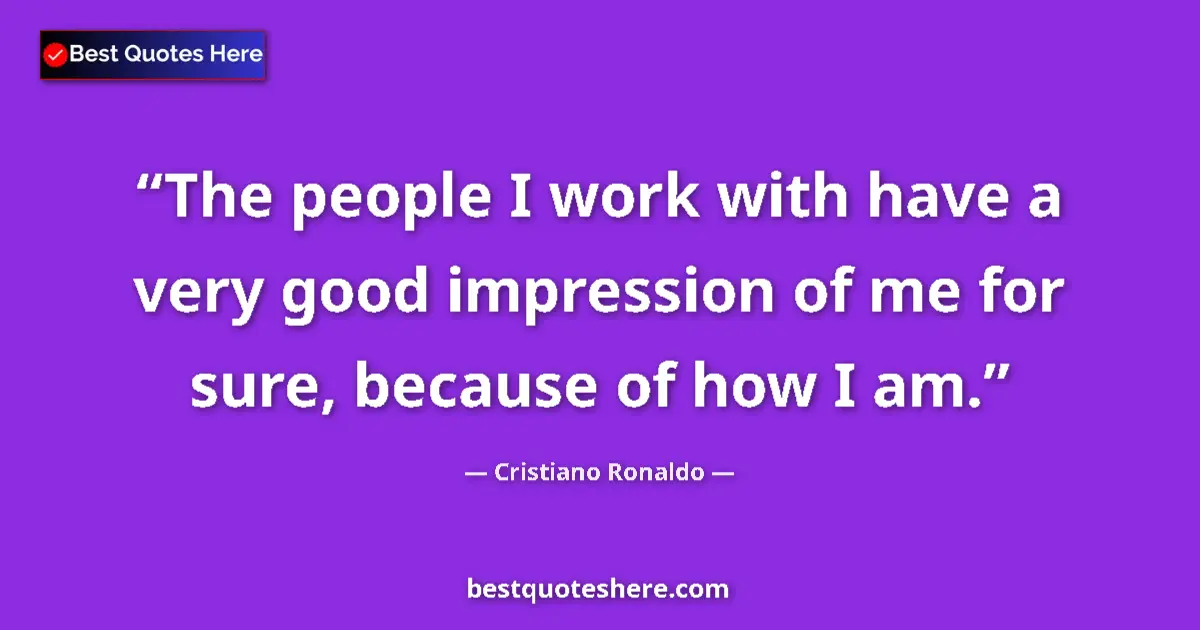 Quote by Cristiano Ronaldo: The people I work with have a very good impression of me for sure, because of how I am....