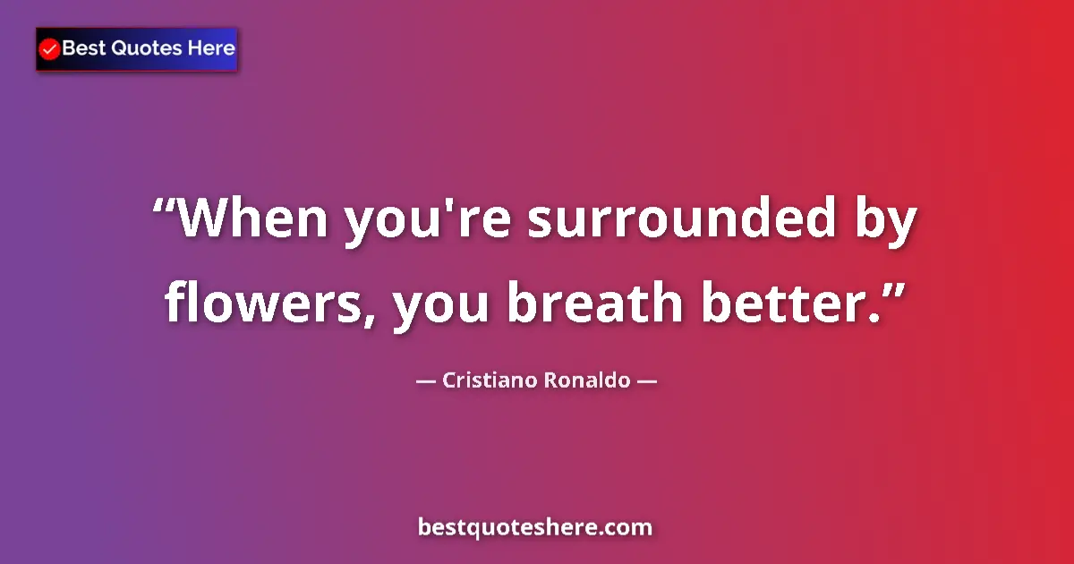 Quote by Cristiano Ronaldo: When you're surrounded by flowers, you breath better....