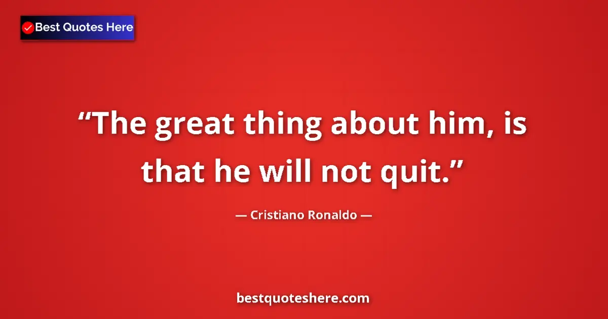 Quote by Cristiano Ronaldo: The great thing about him, is that he will not quit....