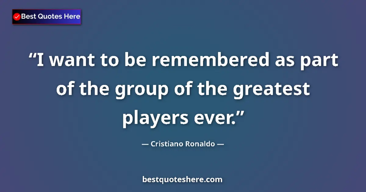 Quote by Cristiano Ronaldo: I want to be remembered as part of the group of the greatest players ever....