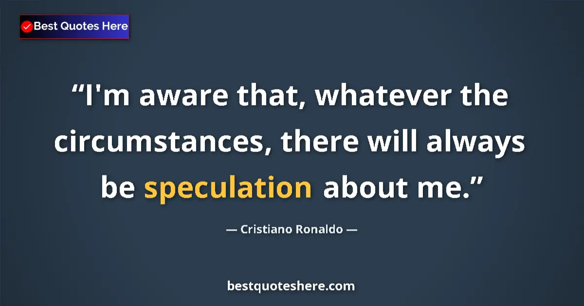 Quote by Cristiano Ronaldo: I'm aware that, whatever the circumstances, there will always be speculation about me....
