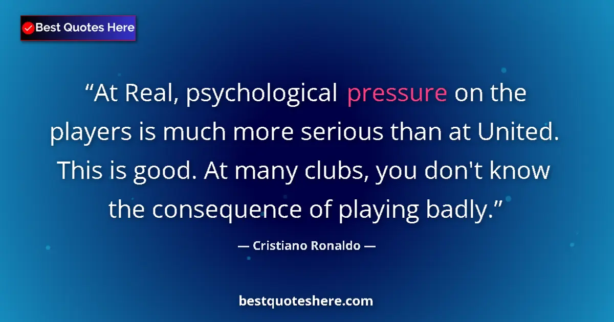 Quote by Cristiano Ronaldo: At Real, psychological pressure on the players is much more serious than at United. This is good. At...