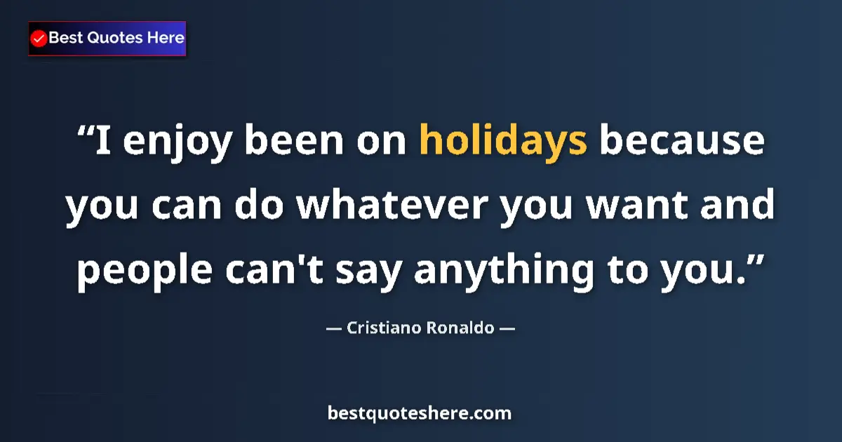 Quote by Cristiano Ronaldo: I enjoy been on holidays because you can do whatever you want and people can't say anything to you....