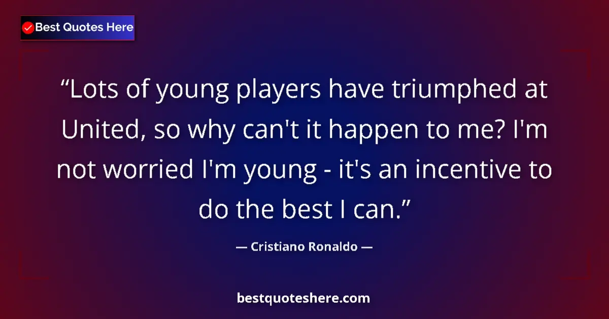 Quote by Cristiano Ronaldo: Lots of young players have triumphed at United, so why can't it happen to me? I'm not worried I'm yo...