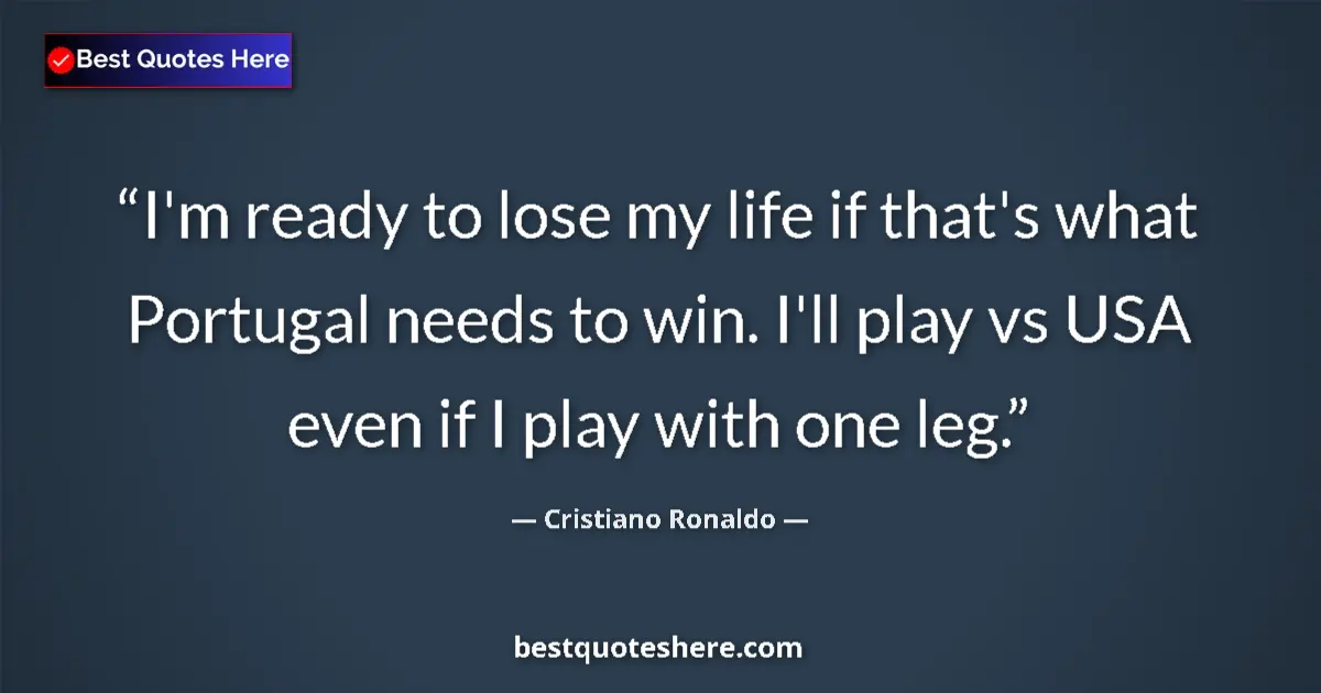Quote by Cristiano Ronaldo: I'm ready to lose my life if that's what Portugal needs to win. I'll play vs USA even if I play with...
