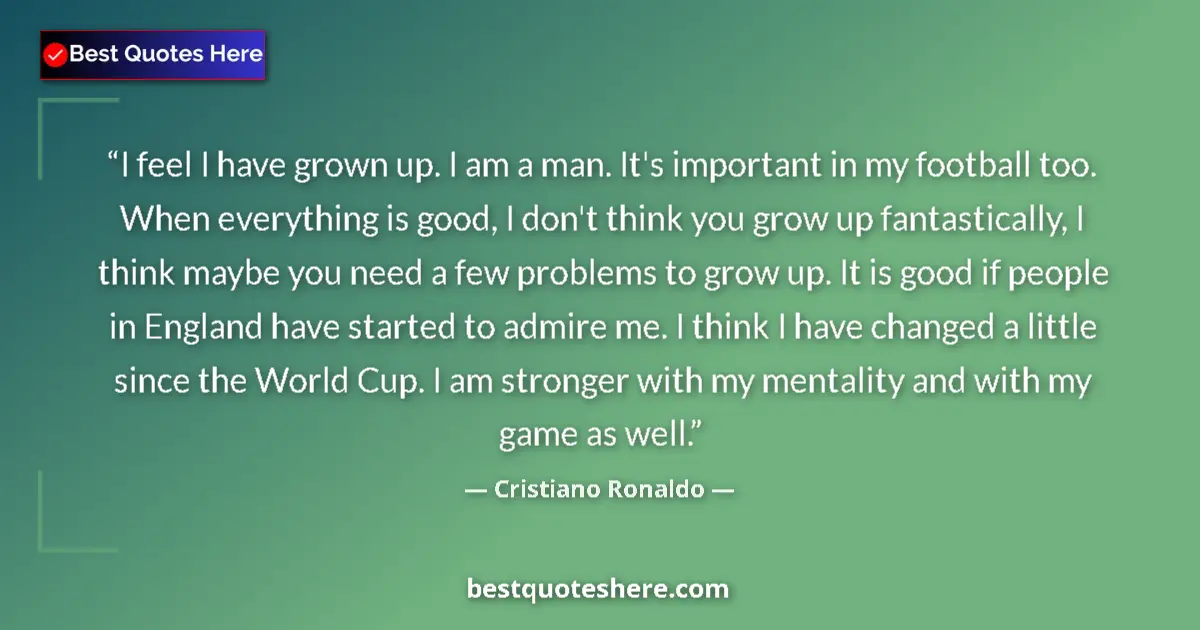Quote by Cristiano Ronaldo: I feel I have grown up. I am a man. It's important in my football too. When everything is good, I do...