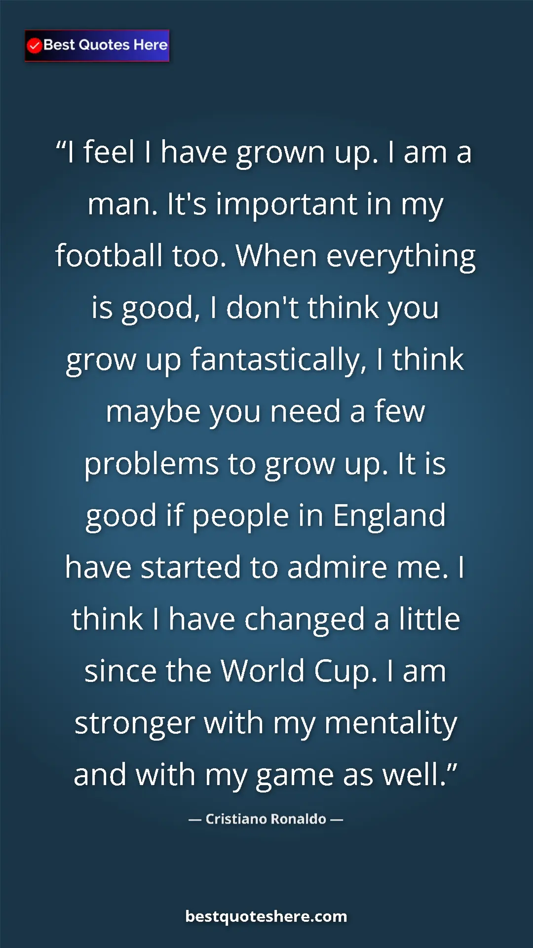 Cristiano Ronaldo Quote Card: "I feel I have grown up. I am a man. It's important in my..." Pinterest quote poster by Cristiano Ronaldo: "I feel I have grown up. I am a man. It's important in my..."