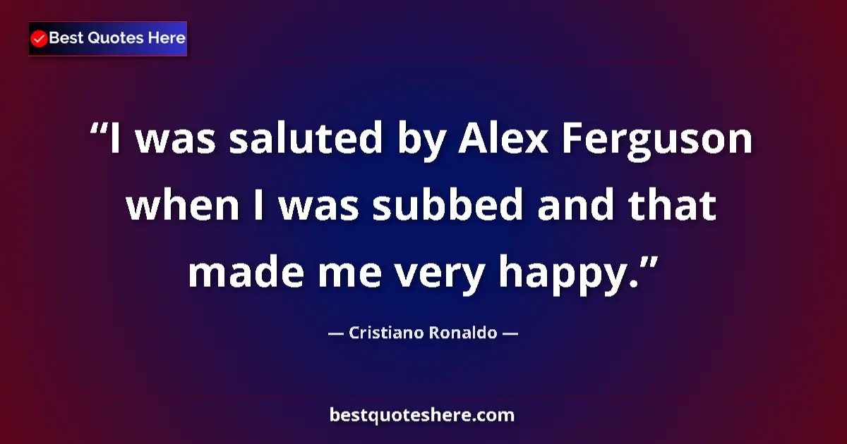 Quote by Cristiano Ronaldo: I was saluted by Alex Ferguson when I was subbed and that made me very happy....