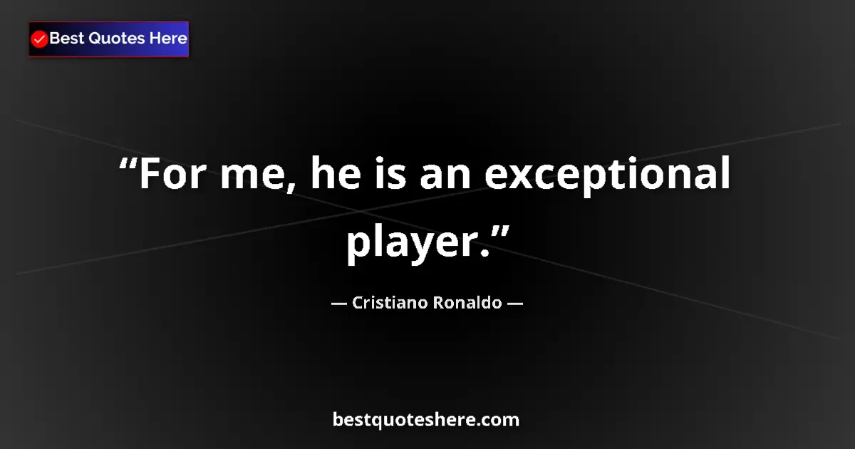 Quote by Cristiano Ronaldo: For me, he is an exceptional player....