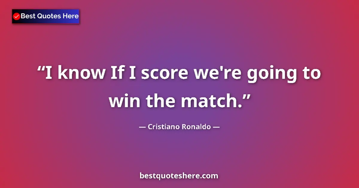 Quote by Cristiano Ronaldo: I know If I score we're going to win the match....